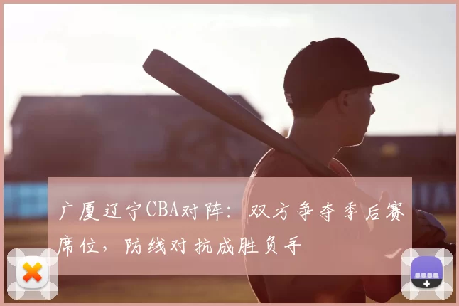 广厦辽宁CBA对阵:双方争夺季后赛席位,防线对抗成胜负手