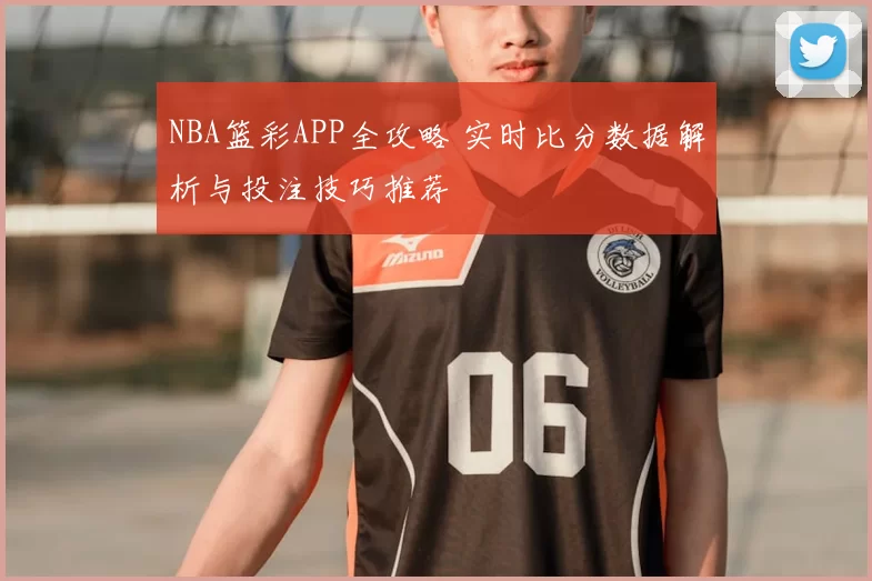 NBA篮彩APP全攻略 实时比分数据解析与投注技巧推荐