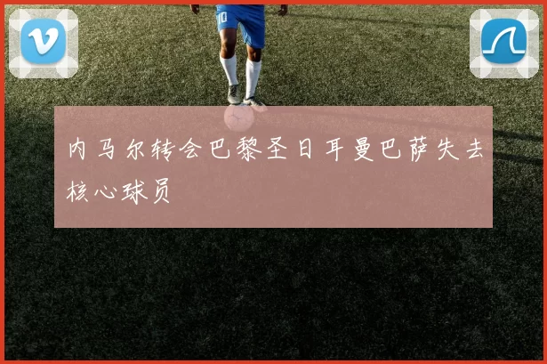 内马尔转会巴黎圣日耳曼巴萨失去核心球员