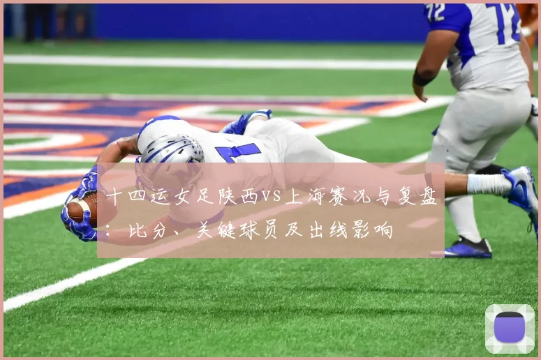十四运女足陕西vs上海赛况与复盘：比分、关键球员及出线影响