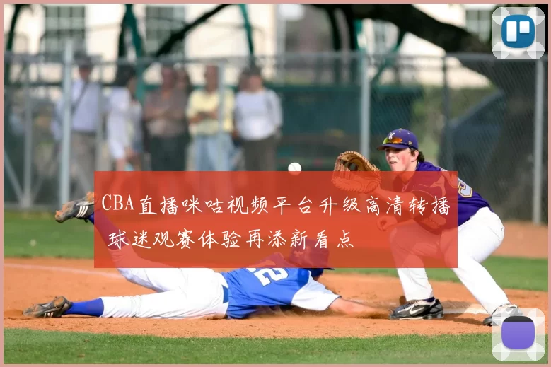 CBA直播咪咕视频平台升级高清转播 球迷观赛体验再添新看点