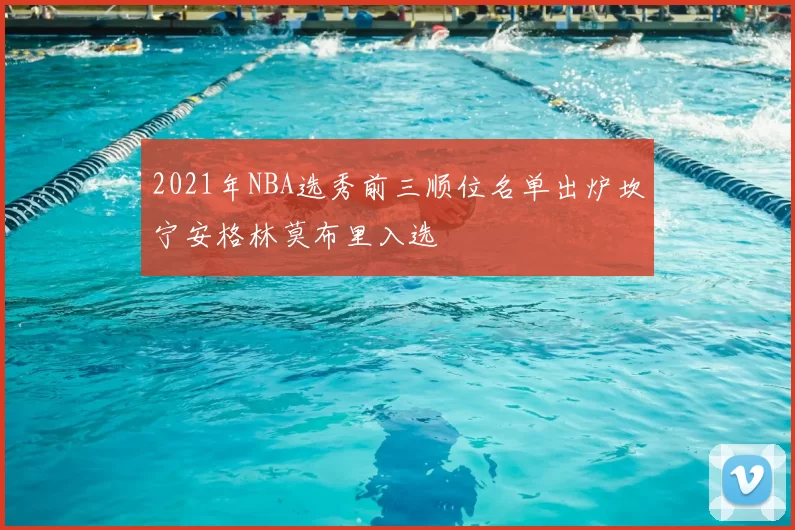2021年NBA选秀前三顺位名单出炉坎宁安格林莫布里入选