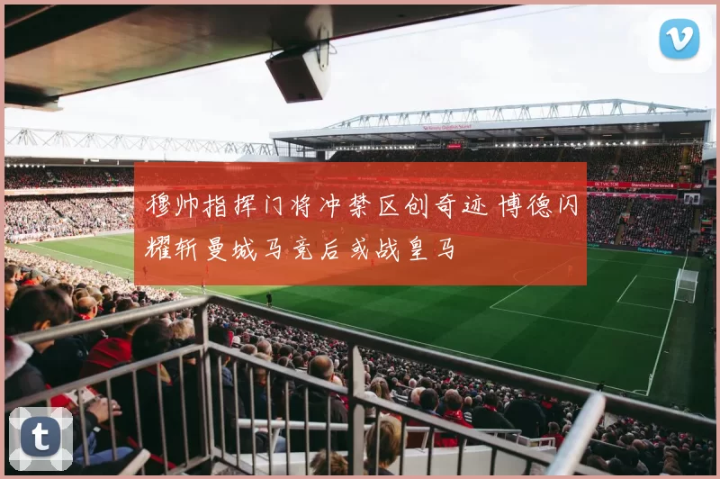 穆帅指挥门将冲禁区创奇迹 博德闪耀斩曼城马竞后或战皇马