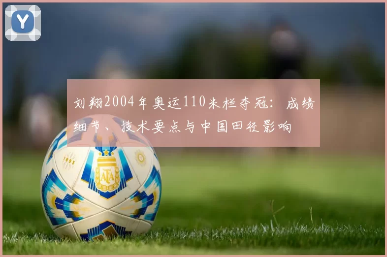 刘翔2004年奥运110米栏夺冠：成绩细节、技术要点与中国田径影响