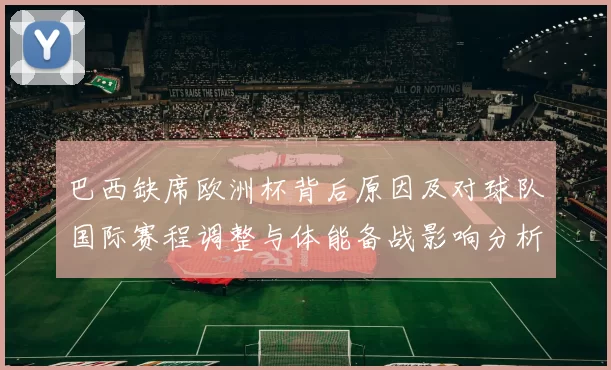 巴西缺席欧洲杯背后原因及对球队国际赛程调整与体能备战影响分析