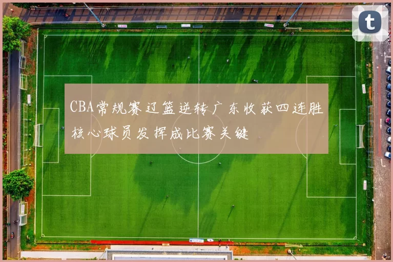 CBA常规赛辽篮逆转广东收获四连胜核心球员发挥成比赛关键