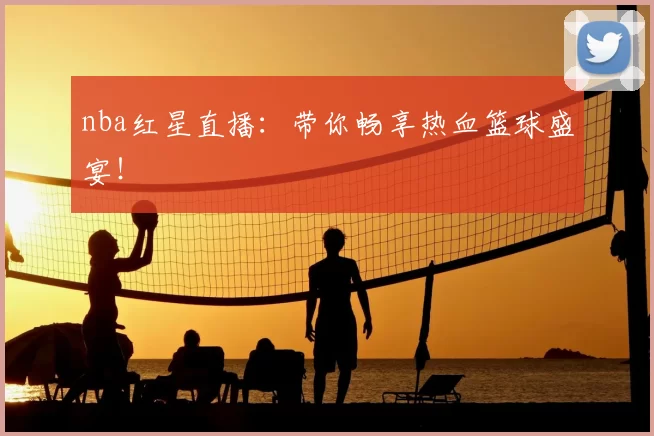 nba红星直播：带你畅享热血篮球盛宴！