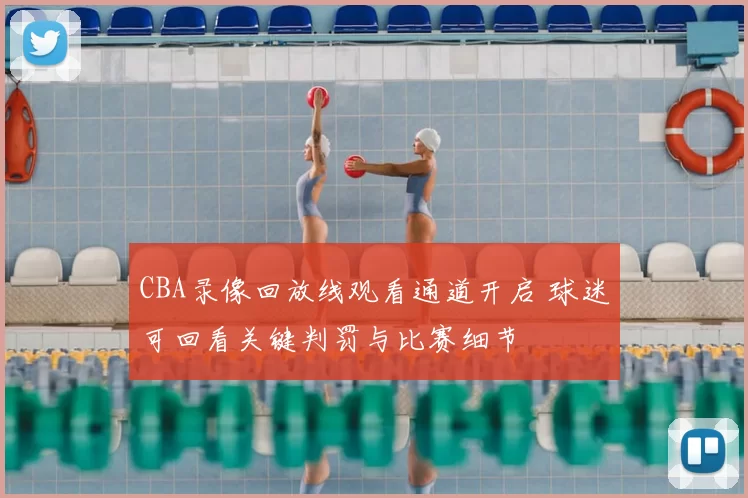 CBA录像回放线观看通道开启 球迷可回看关键判罚与比赛细节