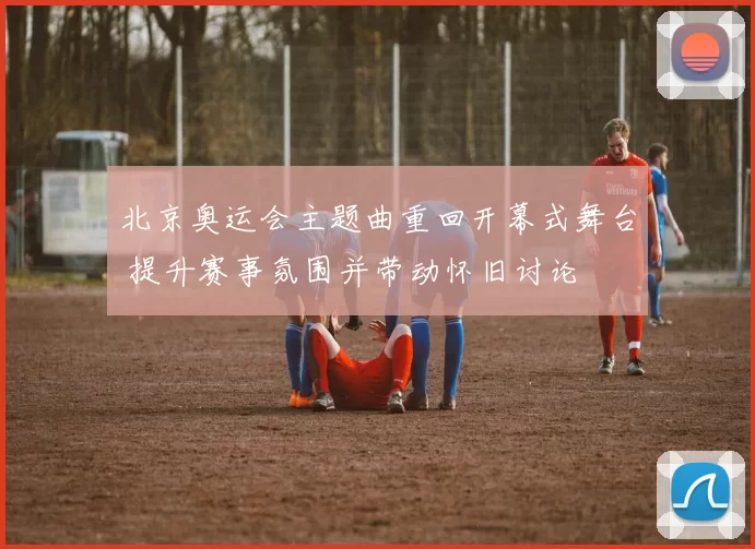 北京奥运会主题曲重回开幕式舞台 提升赛事氛围并带动怀旧讨论