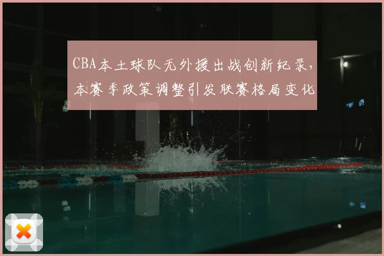 CBA本土球队无外援出战创新纪录，本赛季政策调整引发联赛格局变化