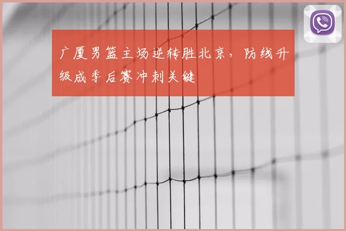 广厦男篮主场逆转胜北京,防线升级成季后赛冲刺关键