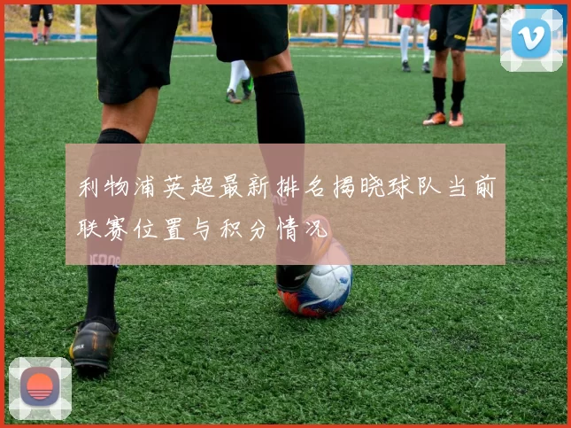 利物浦英超最新排名揭晓球队当前联赛位置与积分情况