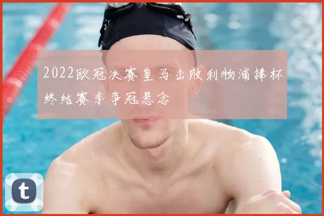 2022欧冠决赛皇马击败利物浦捧杯终结赛季争冠悬念