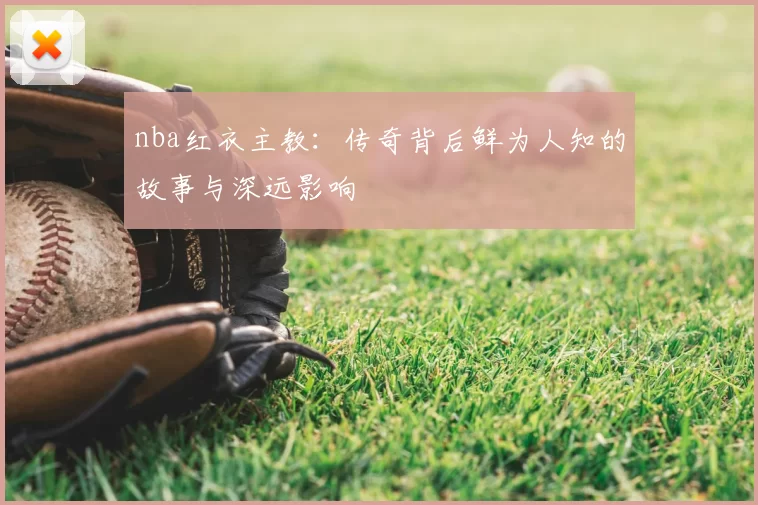 nba红衣主教:传奇背后鲜为人知的故事与深远影响