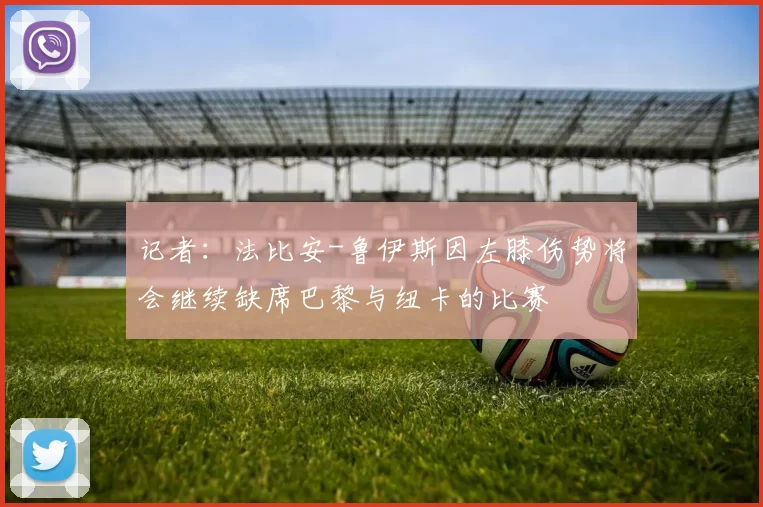 记者:法比安-鲁伊斯因左膝伤势将会继续缺席巴黎与纽卡的比赛