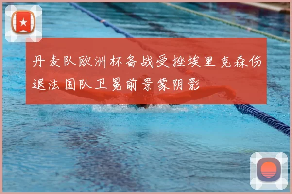 丹麦队欧洲杯备战受挫埃里克森伤退法国队卫冕前景蒙阴影
