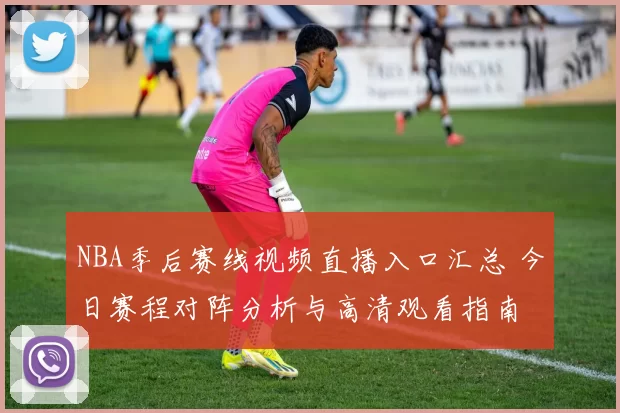 NBA季后赛线视频直播入口汇总 今日赛程对阵分析与高清观看指南