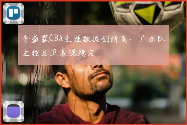 李盛霖CBA生涯数据创新高，广东队主控后卫表现稳定