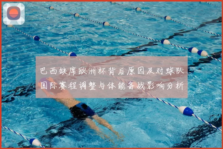 巴西缺席欧洲杯背后原因及对球队国际赛程调整与体能备战影响分析