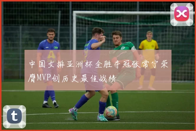 中国女排亚洲杯全胜夺冠张常宁荣膺MVP创历史最佳战绩