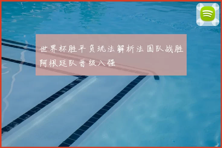 世界杯胜平负玩法解析法国队战胜阿根廷队晋级八强