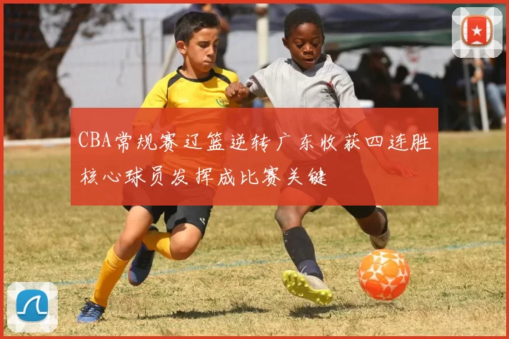 CBA常规赛辽篮逆转广东收获四连胜核心球员发挥成比赛关键