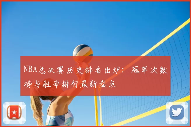 NBA总决赛历史排名出炉：冠军次数榜与胜率排行最新盘点
