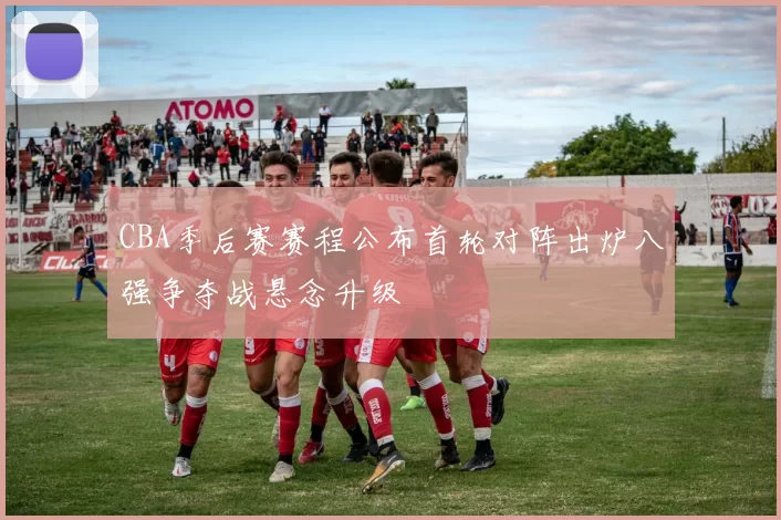 CBA季后赛赛程公布首轮对阵出炉八强争夺战悬念升级