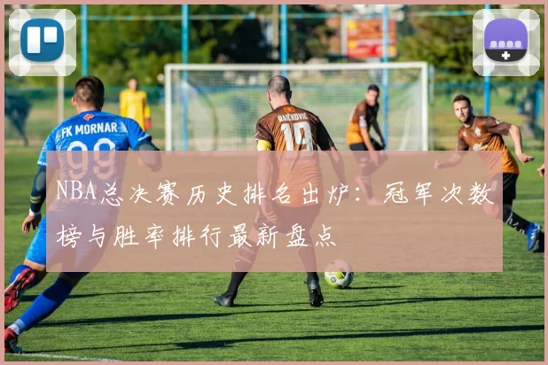 NBA总决赛历史排名出炉：冠军次数榜与胜率排行最新盘点