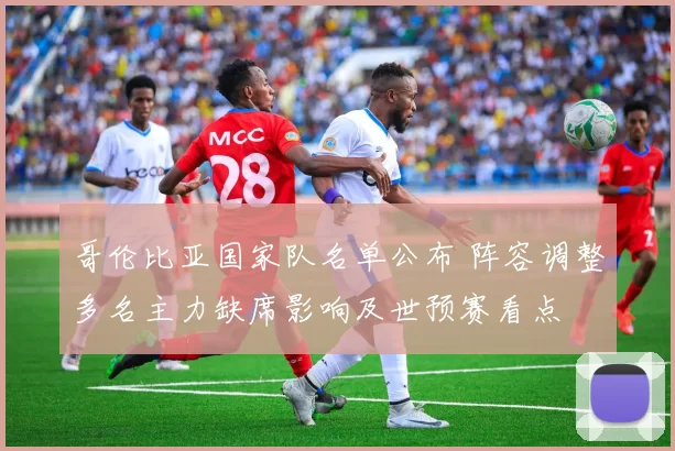 哥伦比亚国家队名单公布 阵容调整多名主力缺席影响及世预赛看点