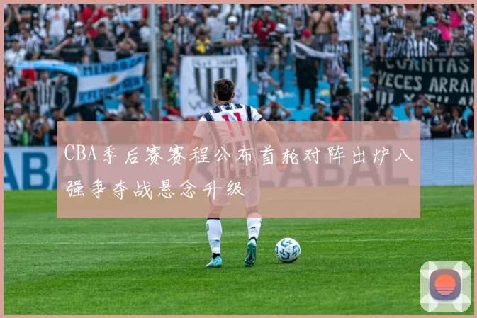 CBA季后赛赛程公布首轮对阵出炉八强争夺战悬念升级