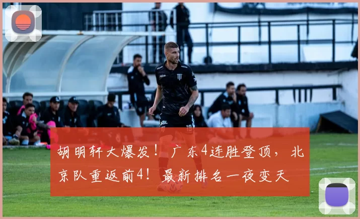 胡明轩大爆发!广东4连胜登顶,北京队重返前4!最新排名一夜变天