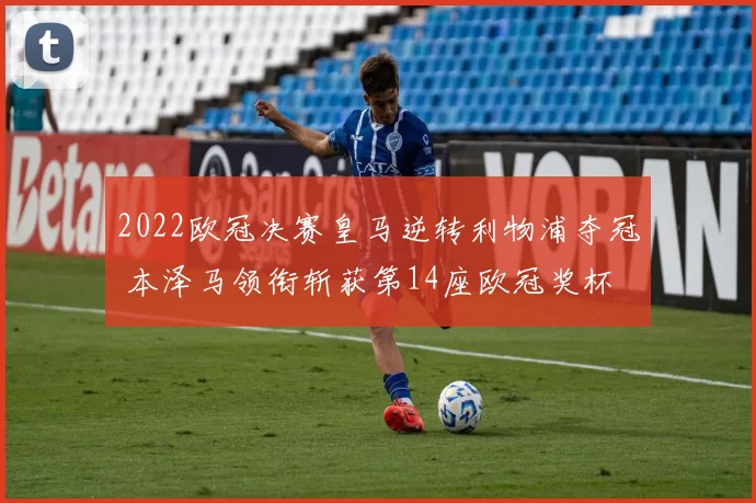 2022欧冠决赛皇马逆转利物浦夺冠 本泽马领衔斩获第14座欧冠奖杯