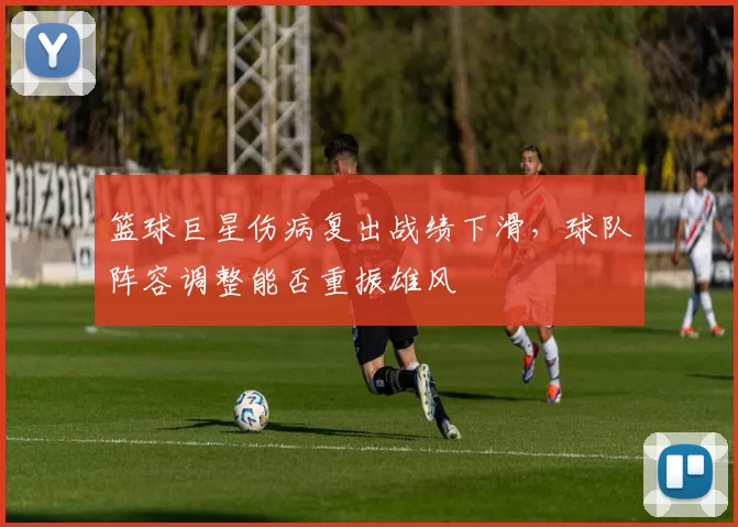 篮球巨星伤病复出战绩下滑，球队阵容调整能否重振雄风