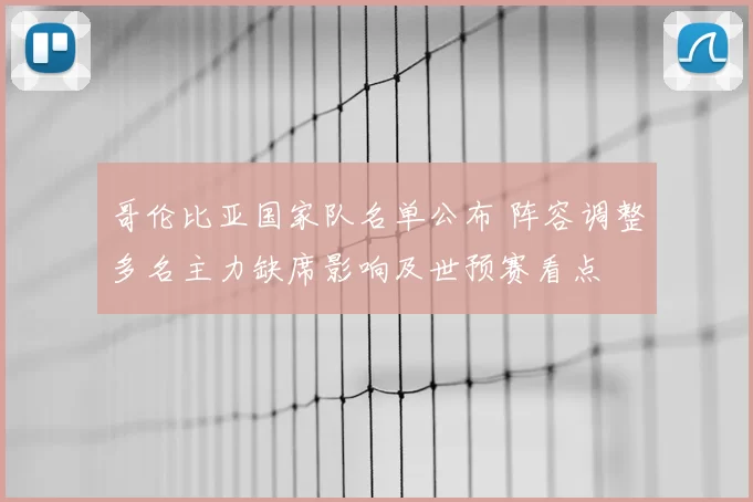 哥伦比亚国家队名单公布 阵容调整多名主力缺席影响及世预赛看点