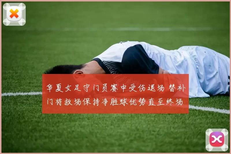华夏女足守门员赛中受伤退场 替补门将救场保持净胜球优势直至终场