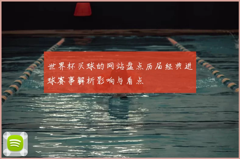 世界杯买球的网站盘点历届经典进球赛事解析影响与看点