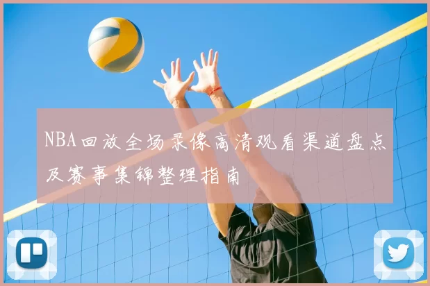 NBA回放全场录像高清观看渠道盘点及赛事集锦整理指南