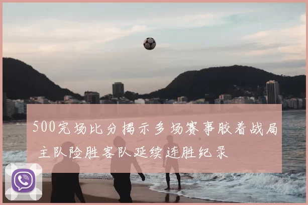 500完场比分揭示多场赛事胶着战局 主队险胜客队延续连胜纪录