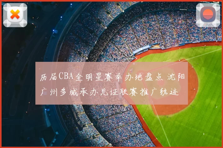 历届CBA全明星赛举办地盘点 沈阳广州多城承办见证联赛推广轨迹
