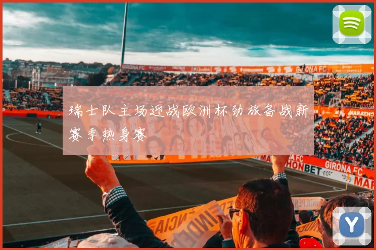 瑞士队主场迎战欧洲杯劲旅备战新赛季热身赛