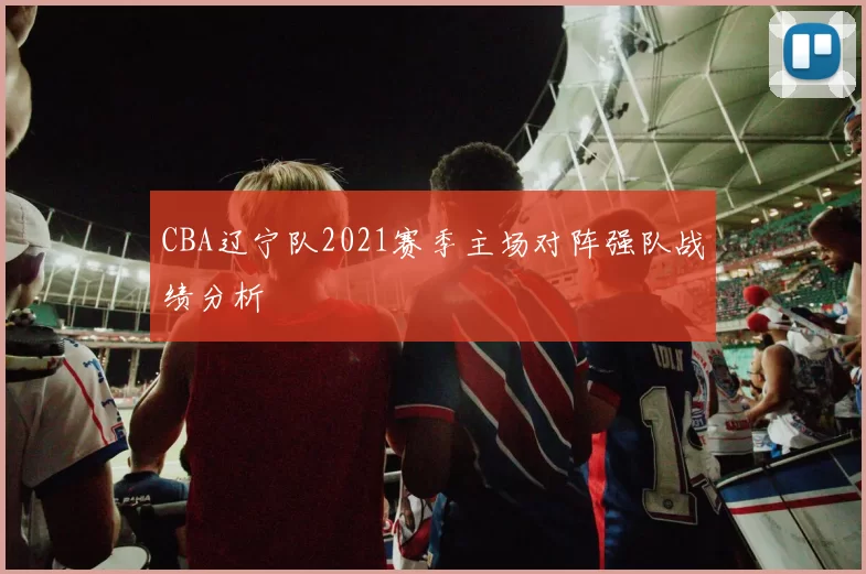 CBA辽宁队2021赛季主场对阵强队战绩分析