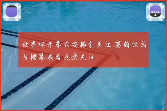 世界杯开幕式安排引关注 赛前仪式与揭幕战看点受关注