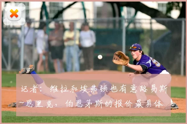 记者:维拉和埃弗顿也有意路易斯-恩里克,伯恩茅斯的报价最具体
