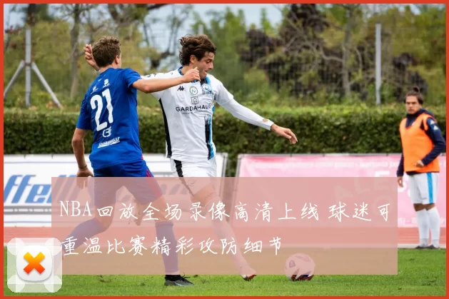 NBA回放全场录像高清上线 球迷可重温比赛精彩攻防细节