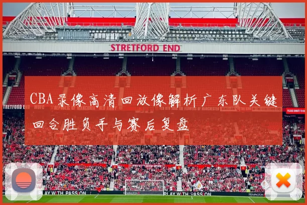 CBA录像高清回放像解析广东队关键回合胜负手与赛后复盘