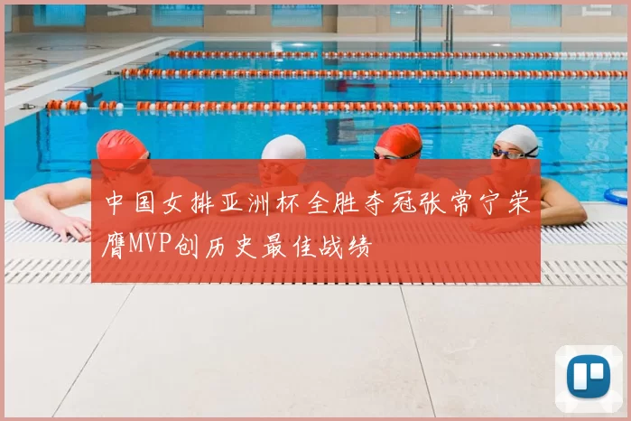 中国女排亚洲杯全胜夺冠张常宁荣膺MVP创历史最佳战绩