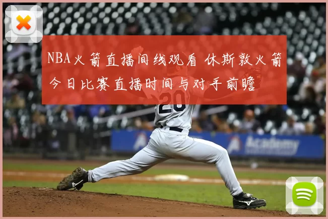 NBA火箭直播间线观看 休斯敦火箭今日比赛直播时间与对手前瞻