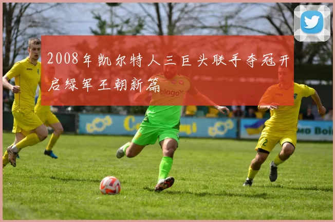 2008年凯尔特人三巨头联手夺冠开启绿军王朝新篇