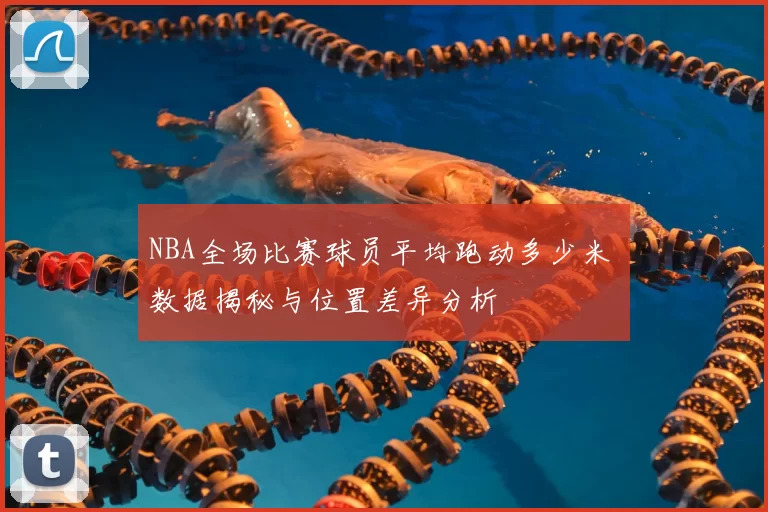 NBA全场比赛球员平均跑动多少米 数据揭秘与位置差异分析